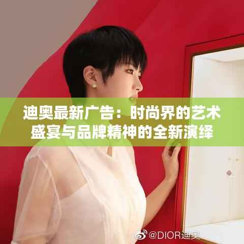 迪奥最新广告:时尚界的艺术盛宴与品牌精神的全新演绎