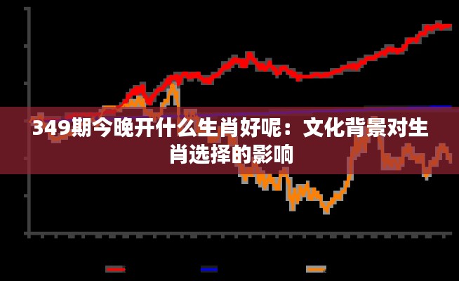349期今晚开什么生肖好呢:文化背景对生肖选择的影响