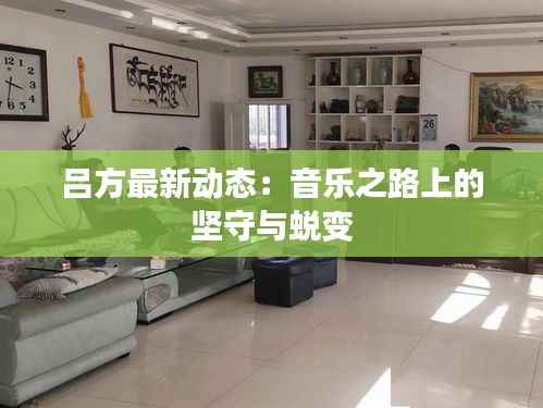 吕方最新动态:音乐之路上的坚守与蜕变