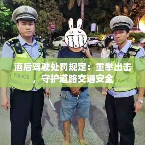 酒后驾驶处罚规定:重拳出击,守护道路交通安全