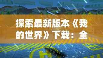 探索最新版本《我的世界》下载:全新体验,无限创造