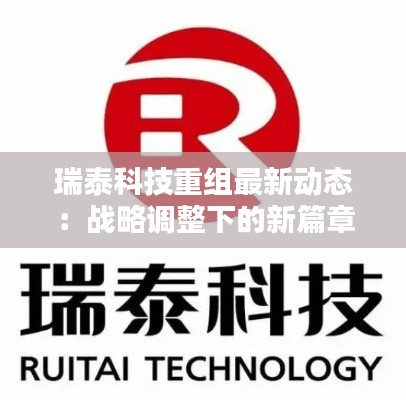 瑞泰科技重组最新动态:战略调整下的新篇章