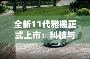 全新11代雅阁正式上市:科技与美学交融,引领中级车市场新潮流