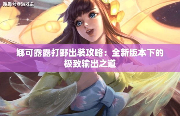 娜可露露打野出装攻略:全新版本下的极致输出之道