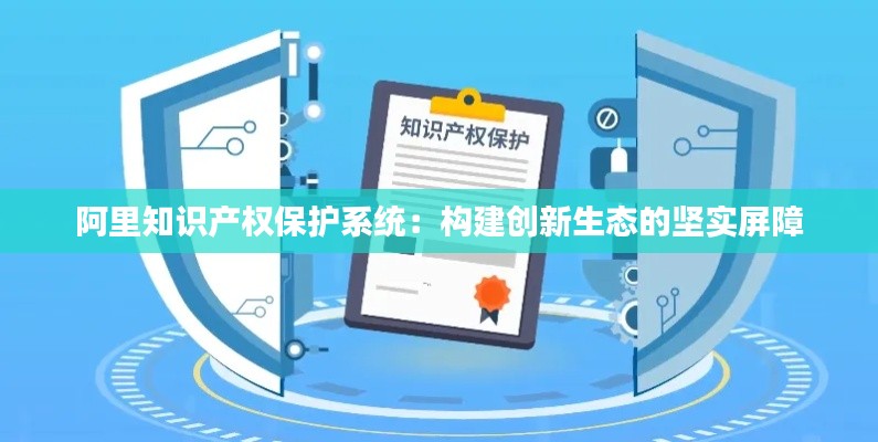 阿里知识产权保护系统:构建创新生态的坚实屏障