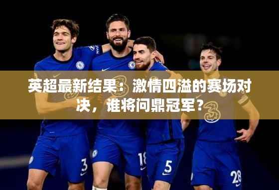 英超最新结果:激情四溢的赛场对决,谁将问鼎冠军?