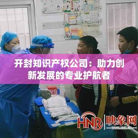 开封知识产权公司:助力创新发展的专业护航者