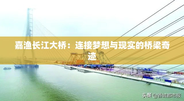 嘉渔长江大桥:连接梦想与现实的桥梁奇迹