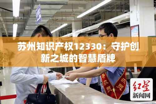 苏州知识产权12330:守护创新之城的智慧盾牌