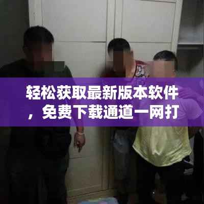 轻松获取最新版本软件,免费下载通道一网打尽!