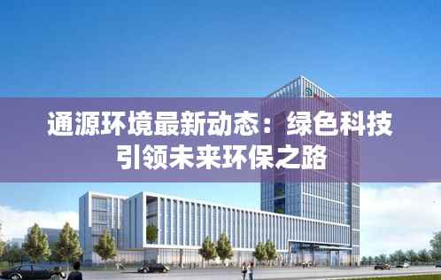 通源环境最新动态:绿色科技引领未来环保之路