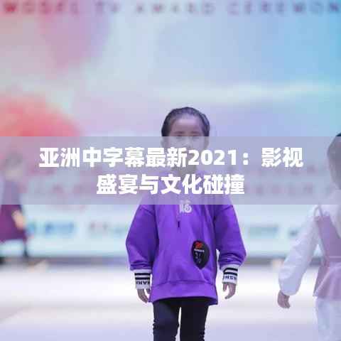 亚洲中字幕最新2021:影视盛宴与文化碰撞