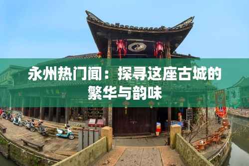 永州热门闻:探寻这座古城的繁华与韵味