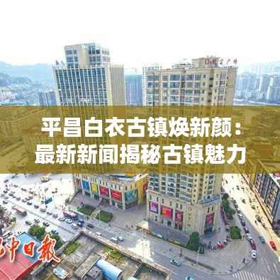 平昌白衣古镇焕新颜:最新新闻揭秘古镇魅力与未来规划
