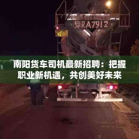 南阳货车司机最新招聘:把握职业新机遇,共创美好未来