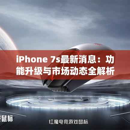 iPhone 7s最新消息:功能升级与市场动态全解析