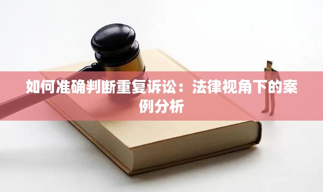 如何准确判断重复诉讼:法律视角下的案例分析
