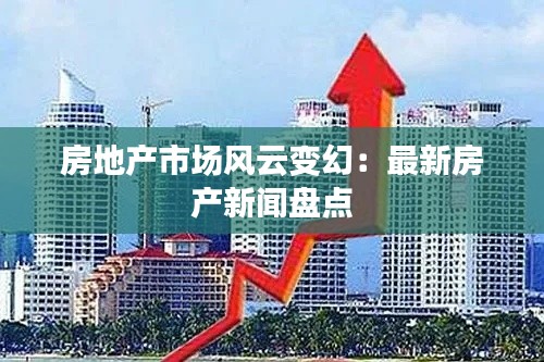房地产市场风云变幻:最新房产新闻盘点