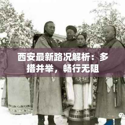 西安最新路况解析:多措并举,畅行无阻