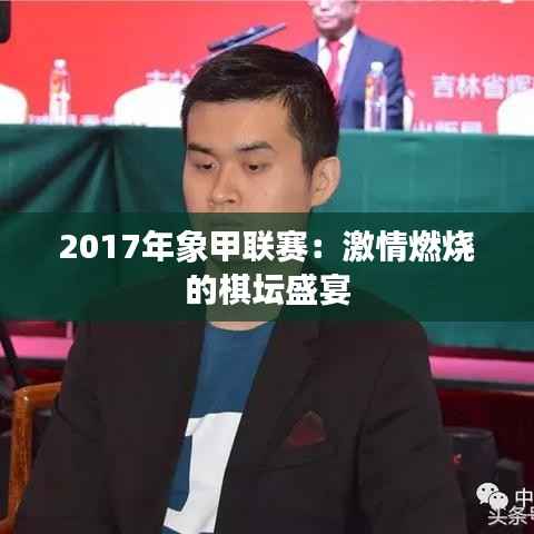 2017年象甲联赛:激情燃烧的棋坛盛宴