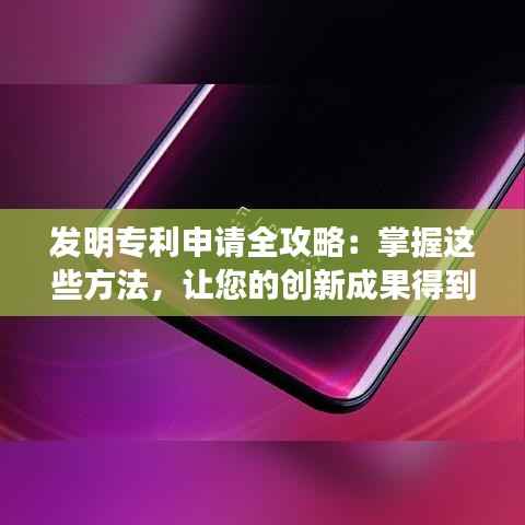发明专利申请全攻略:掌握这些方法,让您的创新成果得到法律保护