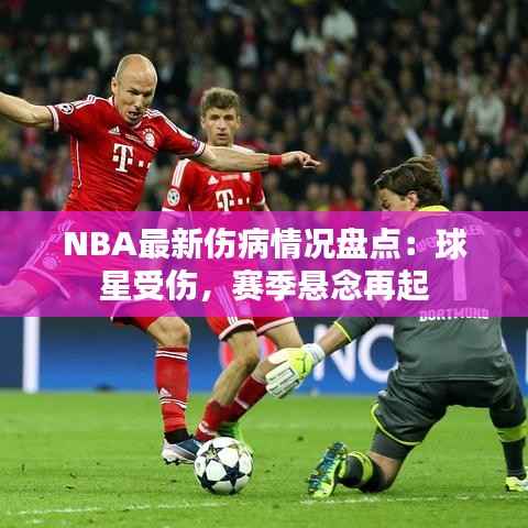 NBA最新伤病情况盘点:球星受伤,赛季悬念再起