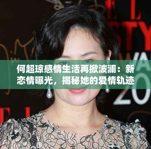 何超琼感情生活再掀波澜:新恋情曝光,揭秘她的爱情轨迹