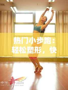 热门小步跑:轻松塑形,快乐健身的新潮流