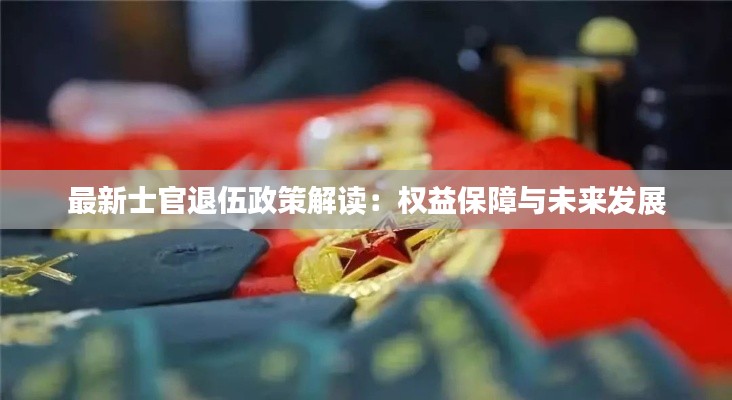 最新士官退伍政策解读:权益保障与未来发展