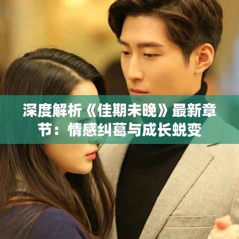 深度解析《佳期未晚》最新章节:情感纠葛与成长蜕变