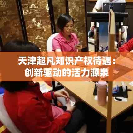 天津超凡知识产权待遇:创新驱动的活力源泉