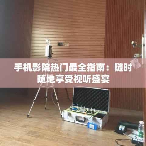 手机影院热门最全指南:随时随地享受视听盛宴