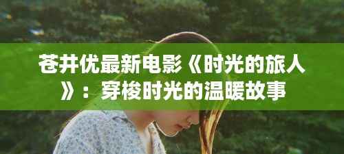 苍井优最新电影《时光的旅人》:穿梭时光的温暖故事