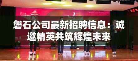 磐石公司最新招聘信息:诚邀精英共筑辉煌未来