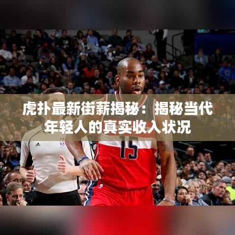 虎扑最新街薪揭秘:揭秘当代年轻人的真实收入状况