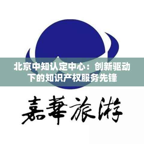 北京中知认定中心:创新驱动下的知识产权服务先锋