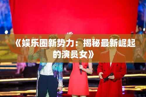《娱乐圈新势力:揭秘最新崛起的演员女》