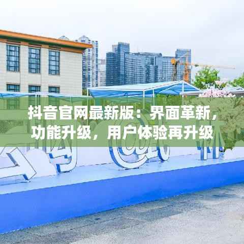 抖音官网最新版:界面革新,功能升级,用户体验再升级