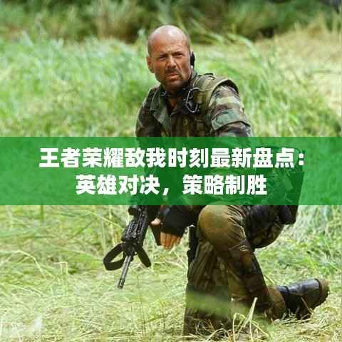 王者荣耀敌我时刻最新盘点：英雄对决，策略制胜