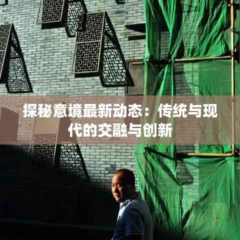 探秘意境最新动态:传统与现代的交融与创新