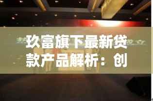 玖富旗下最新贷款产品解析:创新与便捷并存