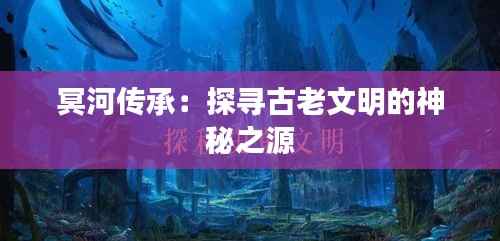 冥河传承:探寻古老文明的神秘之源