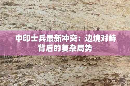 中印士兵最新冲突:边境对峙背后的复杂局势