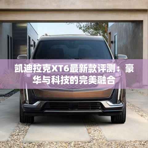 凯迪拉克XT6最新款评测:豪华与科技的完美融合