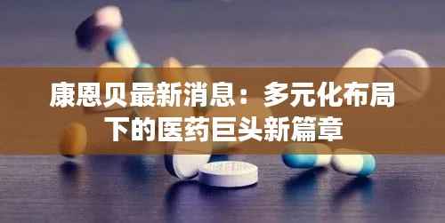 康恩贝最新消息:多元化布局下的医药巨头新篇章