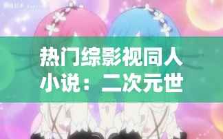 热门综影视同人小说:二次元世界的创意狂欢