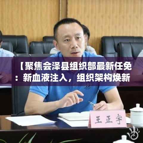 【聚焦会泽县组织部最新任免:新血液注入,组织架构焕新活力】
