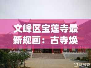 文峰区宝莲寺最新规画:古寺焕新颜,文化传承再升级