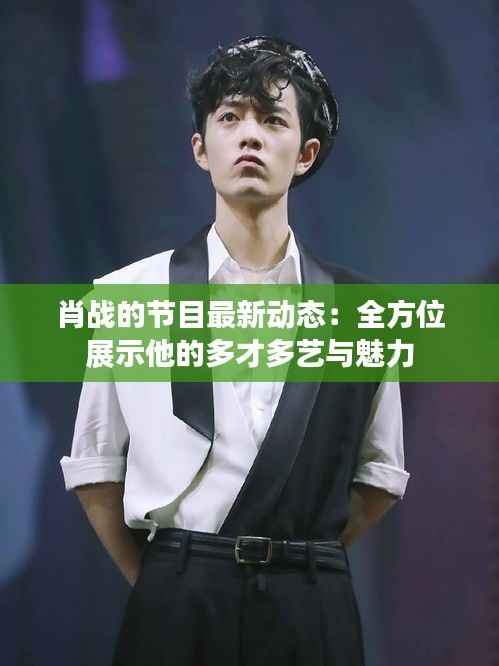 肖战的节目最新动态:全方位展示他的多才多艺与魅力