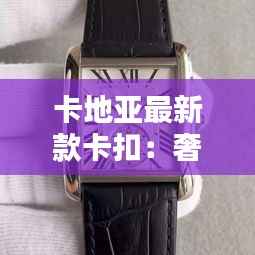 卡地亚最新款卡扣:奢华与创新的完美融合